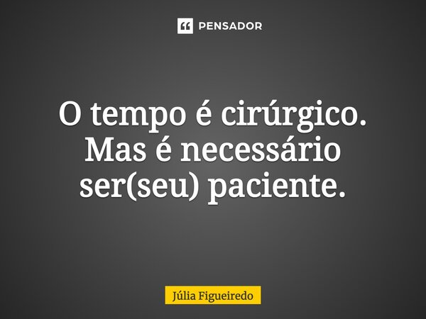 ⁠O tempo é cirúrgico. Mas é necessário ser(seu) paciente.... Frase de Júlia Figueiredo.