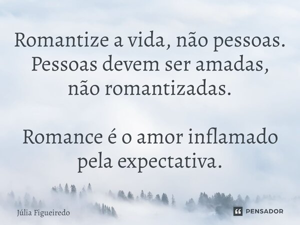 Romantize a vida, não pessoas. Pessoas devem ser amadas, não romantizadas. Romance é o amor inflamado pela expectativa.... Frase de Júlia Figueiredo.