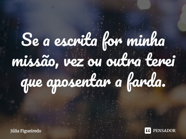 ⁠Se a escrita for minha missão, vez ou outra terei que aposentar a farda.... Frase de Júlia Figueiredo.