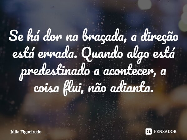 Se há dor na braçada, a direção está errada. ⁠Quando algo está predestinado a acontecer, a coisa flui, não adianta.... Frase de Júlia Figueiredo.