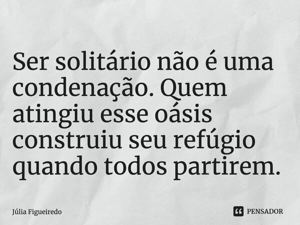 ⁠Ser solitário não é uma condenação. Quem atingiu esse oásis construiu seu refúgio quando todos partirem.... Frase de Júlia Figueiredo.