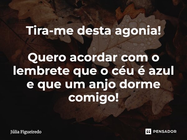 ⁠Tira-me desta agonia! Quero acordar com o lembrete que o céu é azul e que um anjo dorme comigo!... Frase de Júlia Figueiredo.