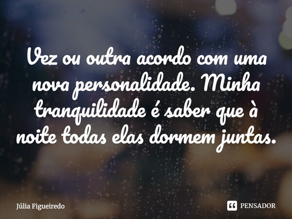 ⁠Vez ou outra acordo com uma nova personalidade. Minha tranquilidade é saber que à noite todas elas dormem juntas.... Frase de Júlia Figueiredo.