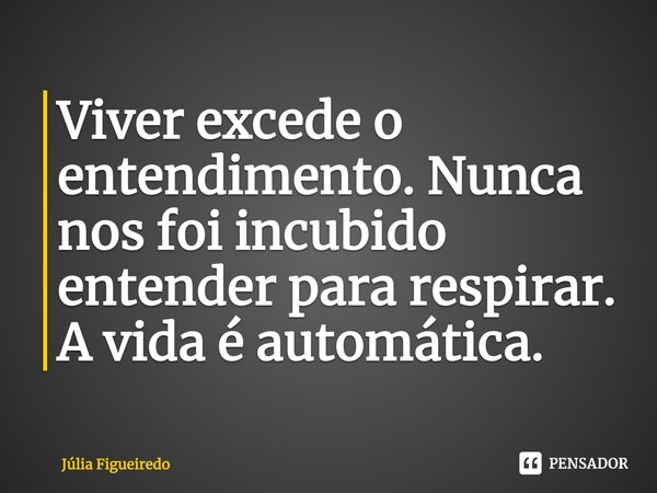 Viver excede o entendimento. Nunca nos foi incubido entender para respirar. A vida é automática. ⁠... Frase de Júlia Figueiredo.