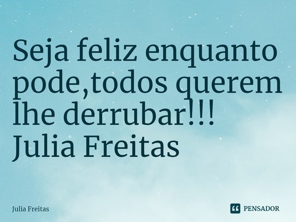 ⁠Seja feliz enquanto pode,todos querem lhe derrubar!!! Julia Freitas... Frase de Julia Freitas.