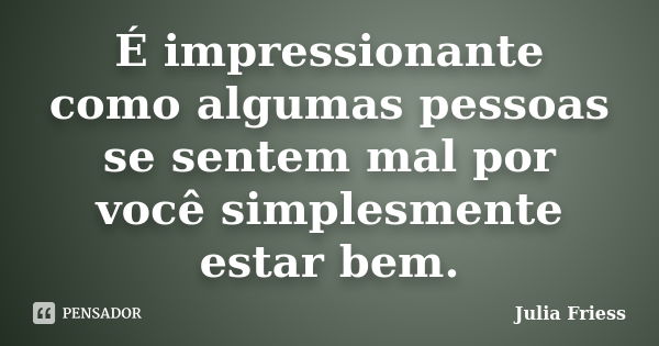 É impressionante como algumas pessoas se sentem mal por você simplesmente estar bem.... Frase de Julia Friess.