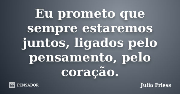 Eu prometo que sempre estaremos juntos, ligados pelo pensamento, pelo coração.... Frase de Julia Friess.