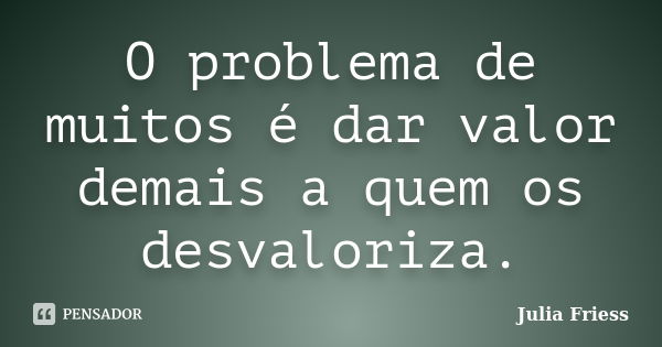 O problema de muitos é dar valor demais a quem os desvaloriza.... Frase de Julia Friess.