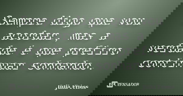 Sempre digo que vou acordar, mas a verdade é que prefiro continuar sonhando.... Frase de Julia Friess.