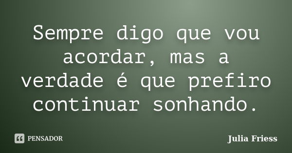 Sempre digo que vou acordar, mas a verdade é que prefiro continuar sonhando.... Frase de Julia Friess.