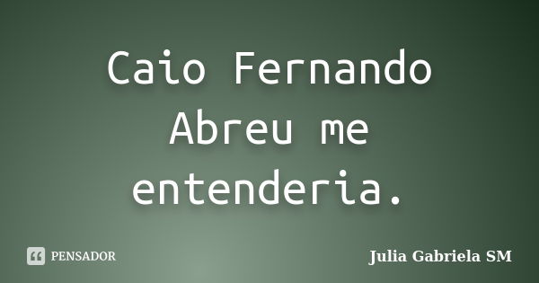 Caio Fernando Abreu me entenderia.... Frase de Julia Gabriela SM.