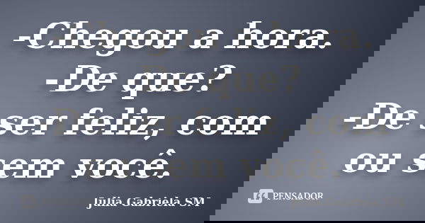 -Chegou a hora. -De que? -De ser feliz, com ou sem você.... Frase de Julia Gabriela SM.