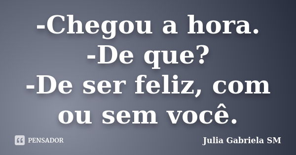 -Chegou a hora. -De que? -De ser feliz, com ou sem você.... Frase de Julia Gabriela SM.