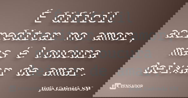 É difícil acreditar no amor, mas é loucura deixar de amar.... Frase de Julia Gabriela SM.