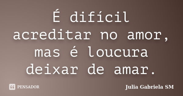 É difícil acreditar no amor, mas é loucura deixar de amar.... Frase de Julia Gabriela SM.