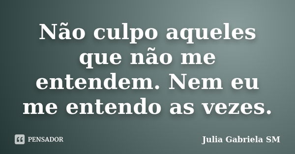 Não culpo aqueles que não me entendem. Nem eu me entendo as vezes.... Frase de Julia Gabriela SM.