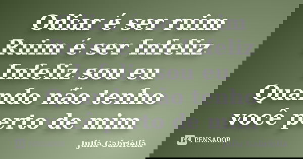 Odiar é ser ruim Ruim é ser Infeliz Infeliz sou eu Quando não tenho você perto de mim... Frase de Julia Gabriella.