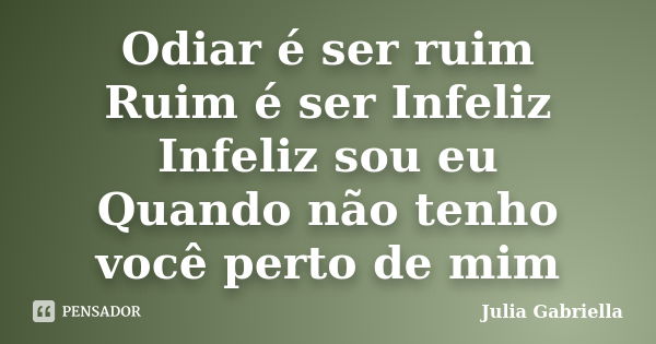 Odiar é ser ruim Ruim é ser Infeliz Infeliz sou eu Quando não tenho você perto de mim... Frase de Julia Gabriella.