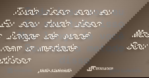 Tudo isso sou eu Eu sou tudo isso Mas longe de você Sou nem a metade disso... Frase de Julia Gabriella.