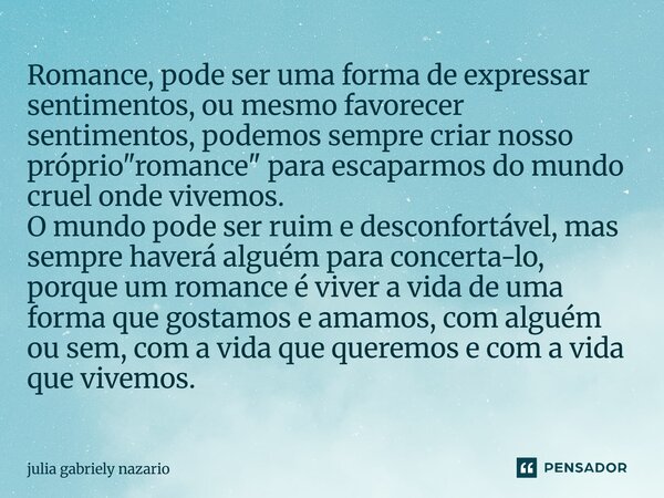 Romance, pode ser uma forma de expressar sentimentos, ou mesmo favorecer sentimentos, podemos sempre criar nosso próprio "romance" para escaparmos do... Frase de julia gabriely nazario.