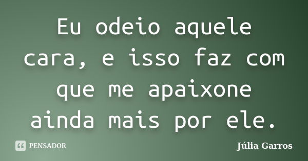 Eu odeio aquele cara, e isso faz com que me apaixone ainda mais por ele.... Frase de Júlia Garros.