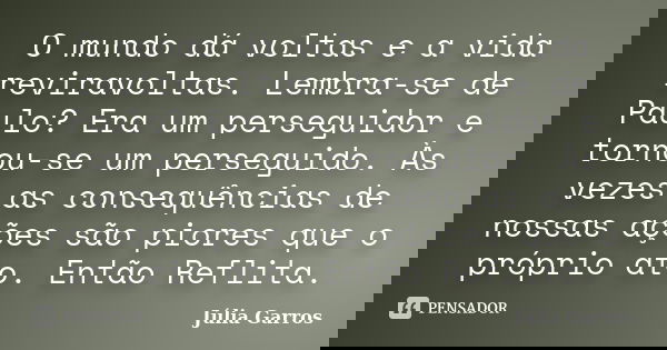 O mundo dá voltas e a vida reviravoltas. Lembra-se de Paulo? Era um perseguidor e tornou-se um perseguido. Às vezes as consequências de nossas ações são piores ... Frase de Júlia Garros.