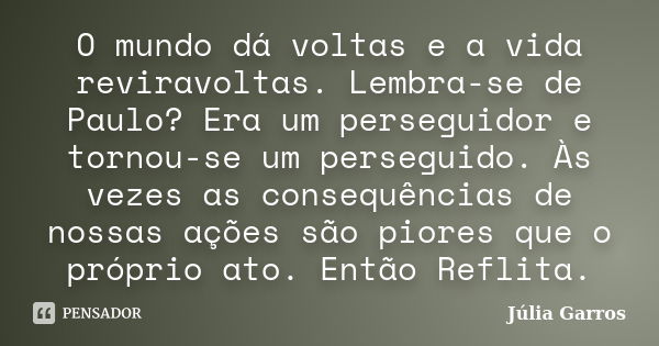 O mundo dá voltas e a vida reviravoltas. Lembra-se de Paulo? Era um perseguidor e tornou-se um perseguido. Às vezes as consequências de nossas ações são piores ... Frase de Júlia Garros.