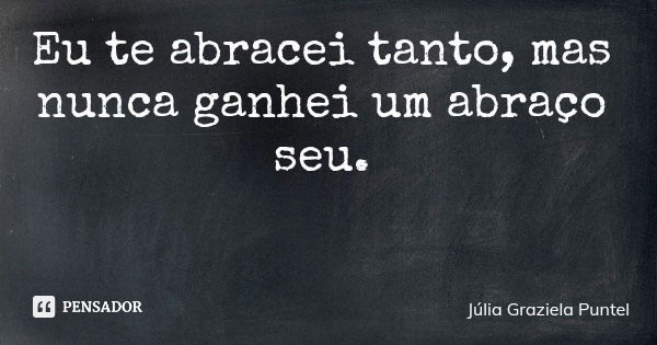 Eu te abracei tanto, mas nunca ganhei um abraço seu.... Frase de Júlia Graziela Puntel.