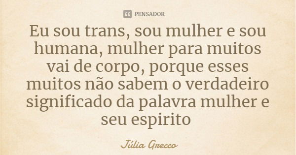 Eu sou trans, sou mulher e sou humana, mulher para muitos vai de corpo, porque esses muitos não sabem o verdadeiro significado da palavra mulher e seu espirito... Frase de Júlia Grecco.