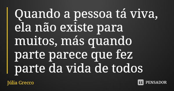 Quando a pessoa tá viva, ela não existe para muitos, más quando parte parece que fez parte da vida de todos... Frase de Júlia Grecco.