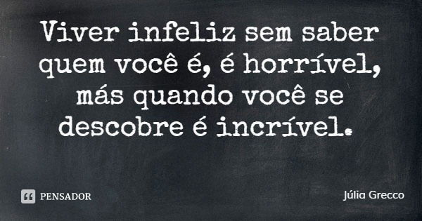 Viver infeliz sem saber quem você é, é horrível, más quando você se descobre é incrível.... Frase de Júlia Grecco.