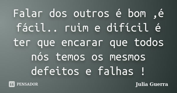 Falar dos outros é bom ,é fácil.. ruim e difícil é ter que encarar que todos nós temos os mesmos defeitos e falhas !... Frase de Julia Guerra.