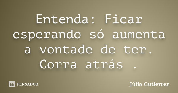 Entenda: Ficar esperando só aumenta a vontade de ter. Corra atrás .... Frase de Júlia Gutierrez.