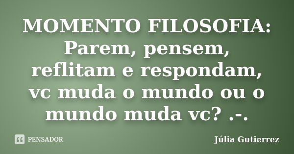 MOMENTO FILOSOFIA: Parem, pensem, reflitam e respondam, vc muda o mundo ou o mundo muda vc? .-.... Frase de Júlia Gutierrez.