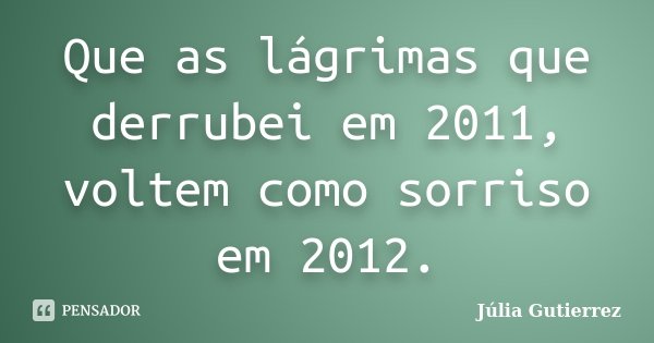 Que as lágrimas que derrubei em 2011, voltem como sorriso em 2012.... Frase de Júlia Gutierrez.
