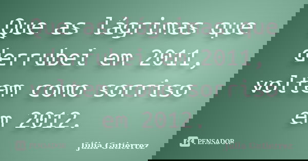 Que as lágrimas que derrubei em 2011, voltem como sorriso em 2012.... Frase de Júlia Gutierrez.