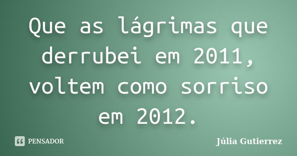 Que as lágrimas que derrubei em 2011, voltem como sorriso em 2012.... Frase de Júlia Gutierrez.