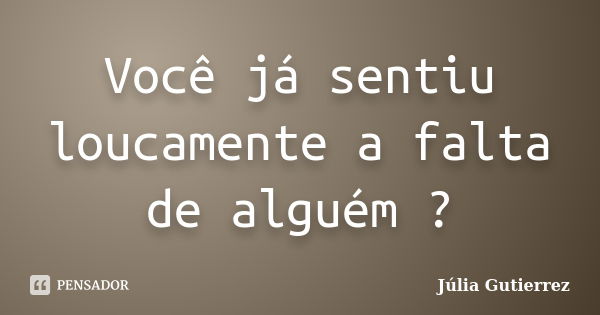 Você já sentiu loucamente a falta de alguém ?... Frase de Júlia Gutierrez.