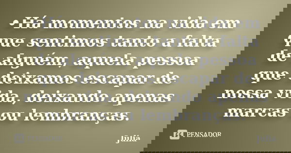 •Há momentos na vida em que sentimos tanto a falta de alguém, aquela pessoa que deixamos escapar de nossa vida, deixando apenas marcas ou lembranças.... Frase de JULIA.