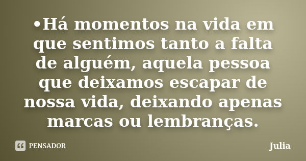 •Há momentos na vida em que sentimos tanto a falta de alguém, aquela pessoa que deixamos escapar de nossa vida, deixando apenas marcas ou lembranças.... Frase de JULIA.