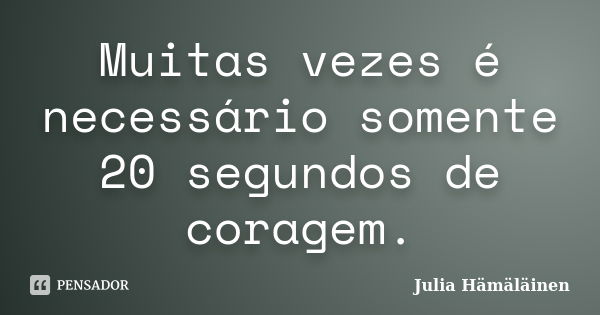 Muitas vezes é necessário somente 20 segundos de coragem.... Frase de Julia Hämäläinen.