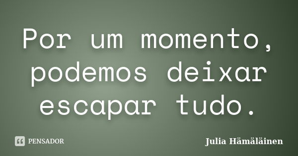 Por um momento, podemos deixar escapar tudo.... Frase de Julia Hämäläinen.