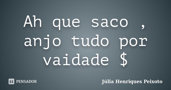 Ah que saco , anjo tudo por vaidade $... Frase de Júlia Henriques Peixoto.