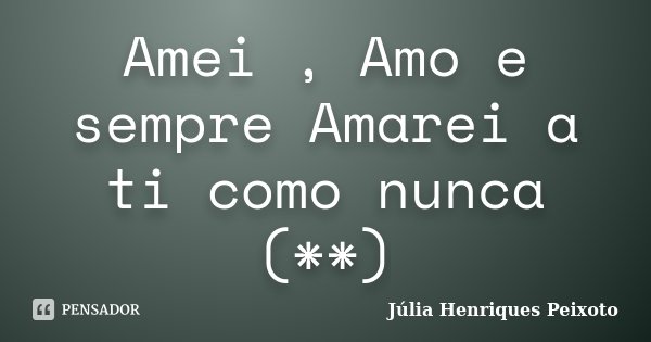 Amei , Amo e sempre Amarei a ti como nunca (**)... Frase de Julia Henriques Peixoto.