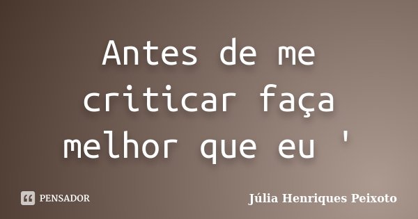 Antes de me criticar faça melhor que eu '... Frase de Julia Henriques Peixoto.