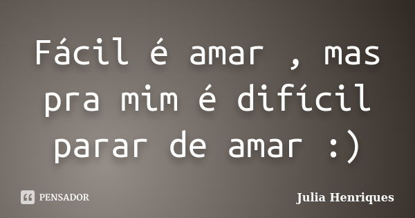 Fácil é amar , mas pra mim é difícil parar de amar :)... Frase de Julia Henriques.