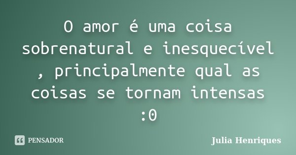 O amor é uma coisa sobrenatural e inesquecível , principalmente qual as coisas se tornam intensas :0... Frase de Julia Henriques.