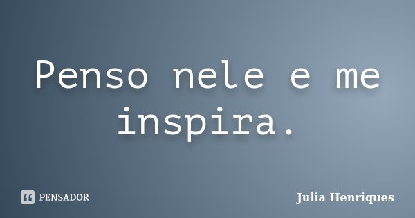 Penso nele e me inspira.... Frase de Julia Henriques.