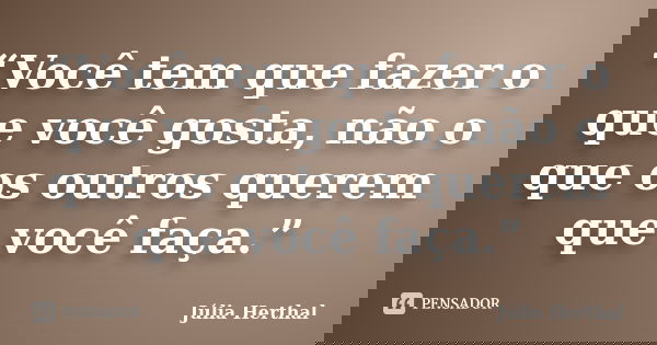 “Você tem que fazer o que você gosta, não o que os outros querem que você faça.”... Frase de Júlia Herthal.