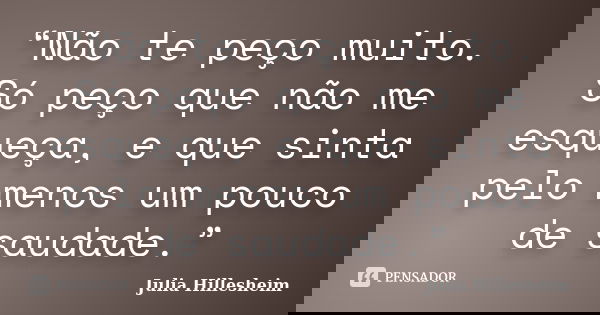 “Não te peço muito. Só peço que não me esqueça, e que sinta pelo menos um pouco de saudade.”... Frase de Julia Hillesheim.